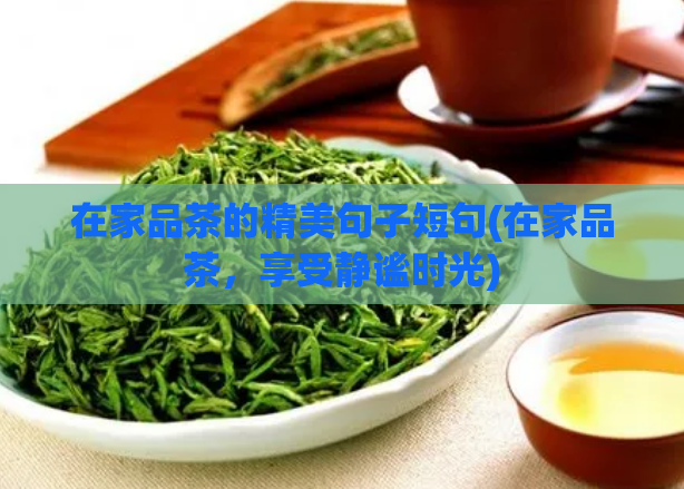 在家品茶的精美句子短句(在家品茶，享受静谧时光)  第1张