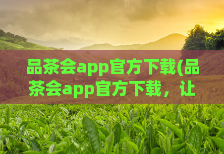 品茶会app官方下载(品茶会app官方下载，让您轻松品味高品质茶叶)  第1张