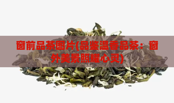 窗前品茶图片(品鉴温香品茶：窗外美景照耀心灵)  第1张