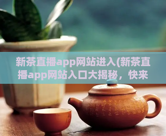 新茶直播app网站进入(新茶直播app网站入口大揭秘，快来了解最全攻略！)  第1张