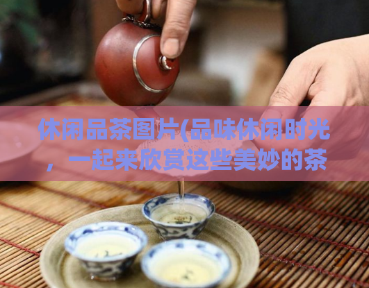 休闲品茶图片(品味休闲时光，一起来欣赏这些美妙的茶叶图片！)  第1张