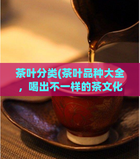 茶叶分类(茶叶品种大全，喝出不一样的茶文化)  第1张