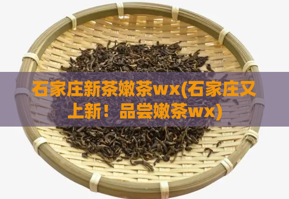 石家庄新茶嫩茶wx(石家庄又上新！品尝嫩茶wx)  第1张