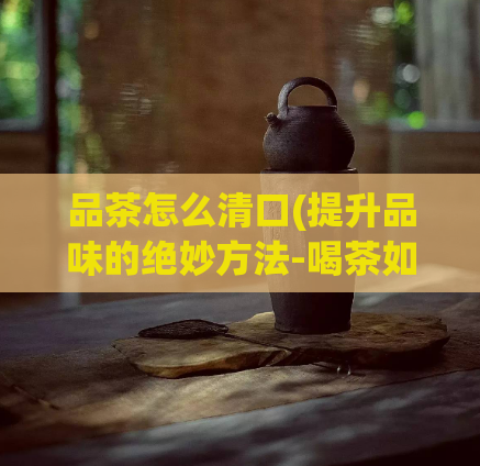 品茶怎么清口(提升品味的绝妙方法-喝茶如何去口臭)  第1张