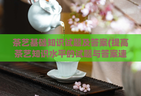 茶艺基础知识试题及答案(提高茶艺知识水平的试题与答案速览)  第1张