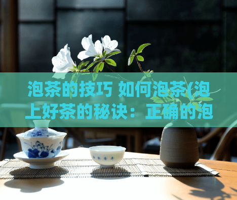 泡茶的技巧 如何泡茶(泡上好茶的秘诀：正确的泡茶方法！)  第1张