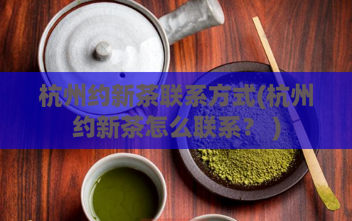 杭州约新茶联系方式(杭州约新茶怎么联系？ )  第1张