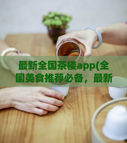 最新全国茶楼app(全国美食推荐必备，最新茶楼app好评登场！)  第1张