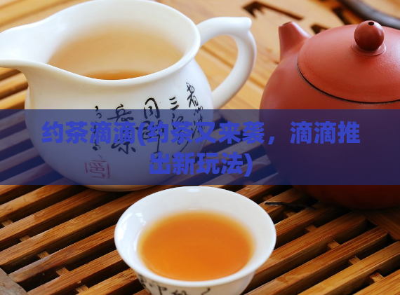 约茶滴滴(约茶又来袭，滴滴推出新玩法)  第1张