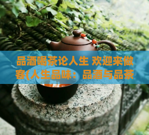 品酒喝茶论人生 欢迎来做客(人生品味：品酒与品茶的心灵盛宴)  第1张