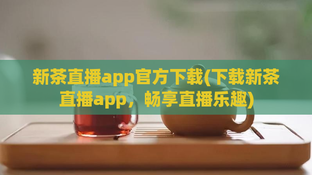 新茶直播app官方下载(下载新茶直播app，畅享直播乐趣)  第1张