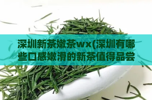 深圳新茶嫩茶wx(深圳有哪些口感嫩滑的新茶值得品尝？)  第1张