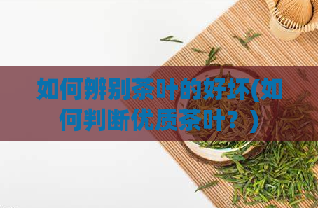 如何辨别茶叶的好坏(如何判断优质茶叶？)  第1张