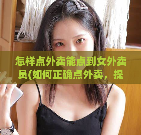 怎样点外卖能点到女外卖员(如何正确点外卖，提高女性外卖员服务质量)  第1张