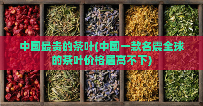 中国最贵的茶叶(中国一款名震全球的茶叶价格居高不下)  第1张