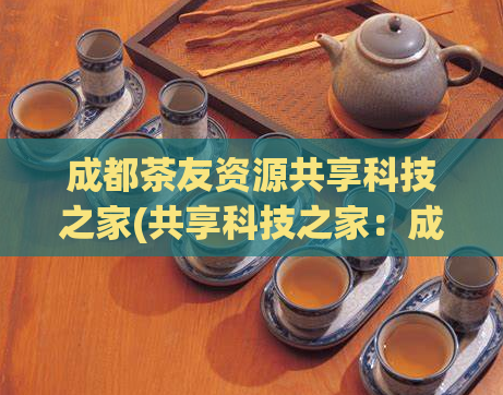 成都茶友资源共享科技之家(共享科技之家：成都茶友资源共享平台)  第1张