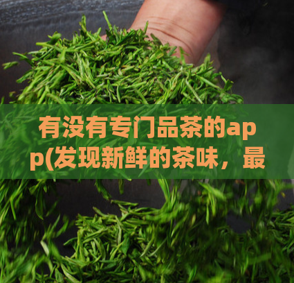 有没有专门品茶的app(发现新鲜的茶味，最佳品茶App推荐)  第1张