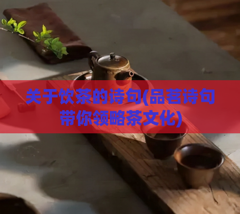 关于饮茶的诗句(品茗诗句带你领略茶文化)  第1张