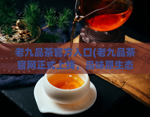 老九品茶官方入口(老九品茶官网正式上线，品味原生态大自然的好茶)  第1张