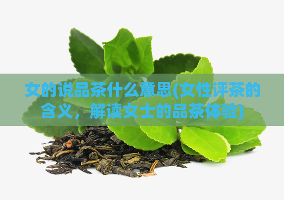 女的说品茶什么意思(女性评茶的含义，解读女士的品茶体验)  第1张