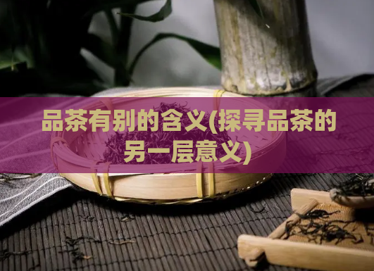 品茶有别的含义(探寻品茶的另一层意义)  第1张