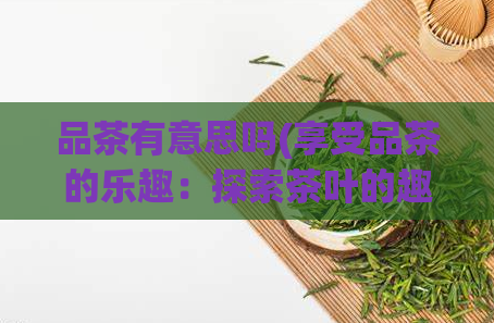 品茶有意思吗(享受品茶的乐趣：探索茶叶的趣味性)  第1张