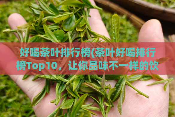 好喝茶叶排行榜(茶叶好喝排行榜Top10，让你品味不一样的饮茶体验)  第1张