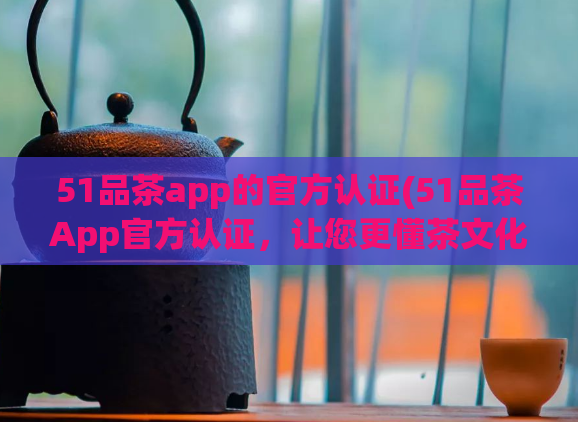 51品茶app的官方认证(51品茶App官方认证，让您更懂茶文化)  第1张