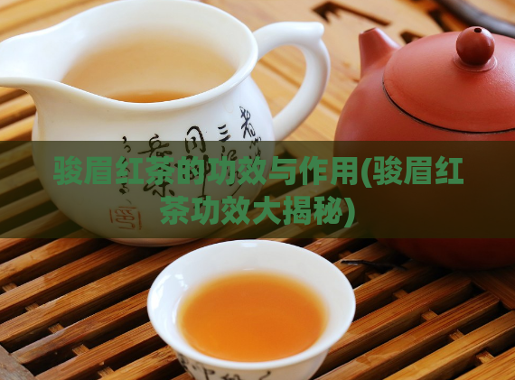 骏眉红茶的功效与作用(骏眉红茶功效大揭秘)  第1张