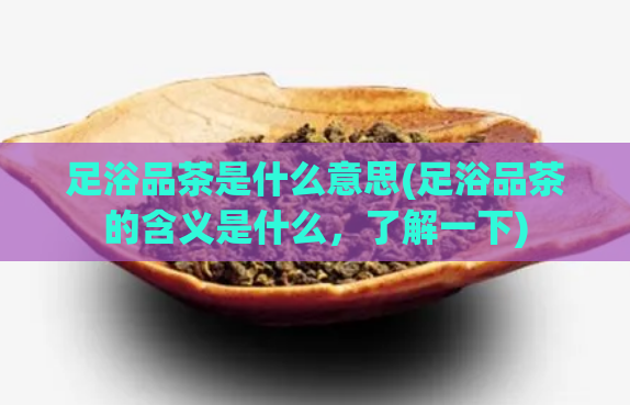 足浴品茶是什么意思(足浴品茶的含义是什么，了解一下)  第1张