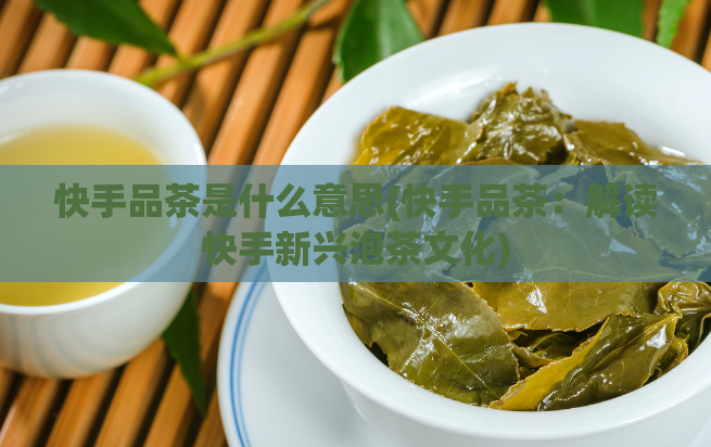 快手品茶是什么意思(快手品茶：解读快手新兴泡茶文化)  第1张