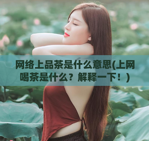 网络上品茶是什么意思(上网喝茶是什么？解释一下！)  第1张