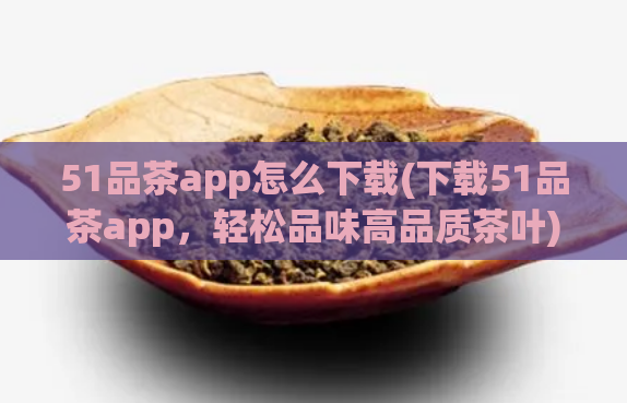 51品茶app怎么下载(下载51品茶app，轻松品味高品质茶叶)  第1张