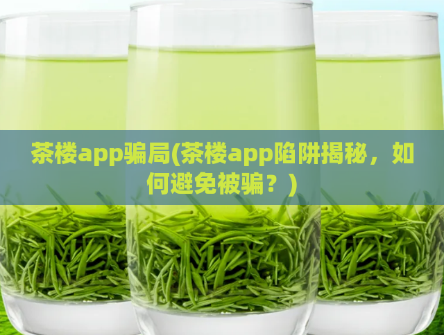 茶楼app骗局(茶楼app陷阱揭秘，如何避免被骗？)  第1张