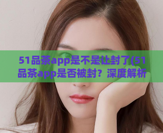 51品茶app是不是让封了(51品茶app是否被封？深度解析真相)  第1张