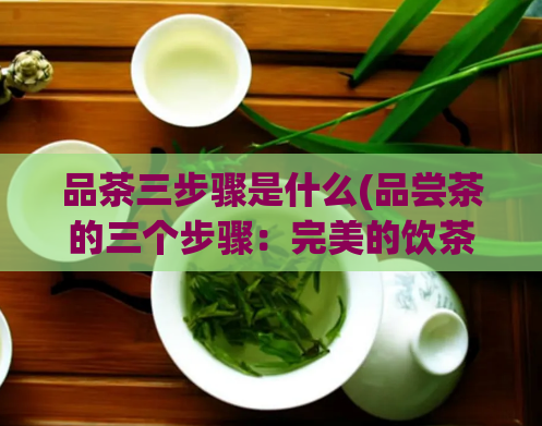 品茶三步骤是什么(品尝茶的三个步骤：完美的饮茶体验)  第1张