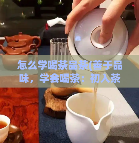 怎么学喝茶品茶(善于品味，学会喝茶：初入茶道的几点建议)  第1张