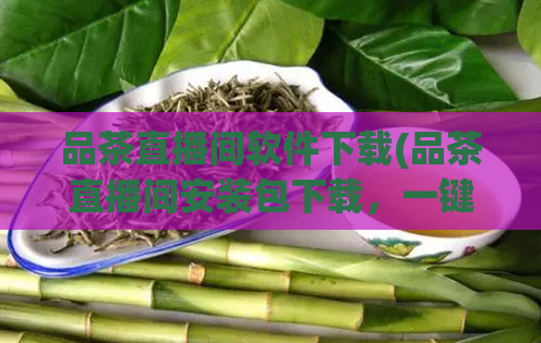 品茶直播间软件下载(品茶直播间安装包下载，一键畅享分享茶文化的乐趣)  第1张