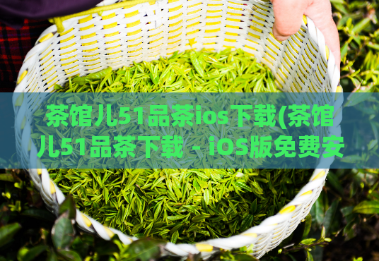 茶馆儿51品茶ios下载(茶馆儿51品茶下载 - iOS版免费安装教程)  第1张