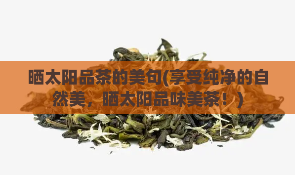 晒太阳品茶的美句(享受纯净的自然美，晒太阳品味美茶！)  第1张