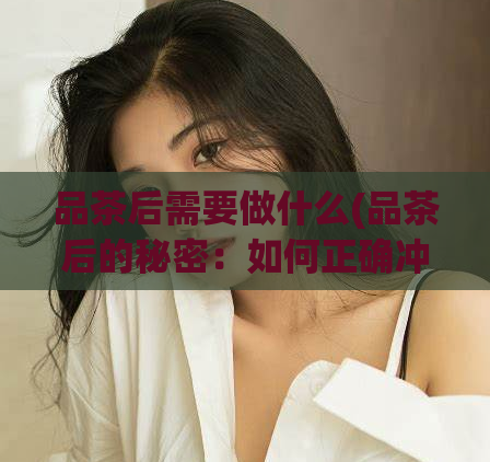 品茶后需要做什么(品茶后的秘密：如何正确冲泡并保存茶叶)  第1张