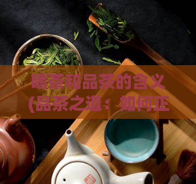 喝茶和品茶的含义(品茶之道：如何正确地享受一杯好茶)  第1张