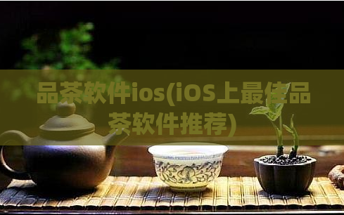 品茶软件ios(iOS上最佳品茶软件推荐)  第1张