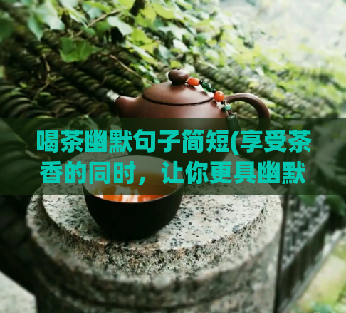 喝茶幽默句子简短(享受茶香的同时，让你更具幽默感)  第1张