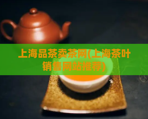 上海品茶卖茶网(上海茶叶销售网站推荐)  第1张