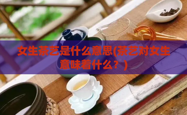 女生茶艺是什么意思(茶艺对女生意味着什么？)  第1张