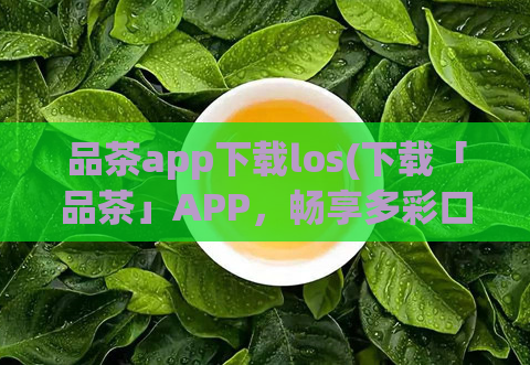 品茶app下载los(下载「品茶」APP，畅享多彩口感体验！)  第1张