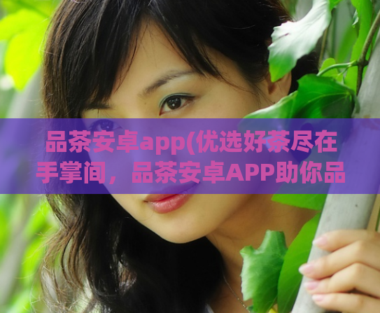 品茶安卓app(优选好茶尽在手掌间，品茶安卓APP助你品味人生)  第1张