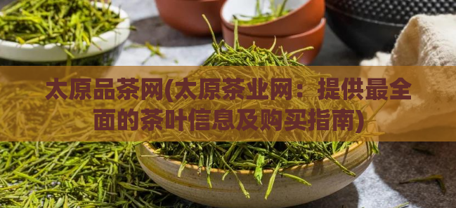 太原品茶网(太原茶业网：提供最全面的茶叶信息及购买指南)  第1张