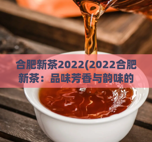 合肥新茶2022(2022合肥新茶：品味芳香与韵味的完美结合)  第1张